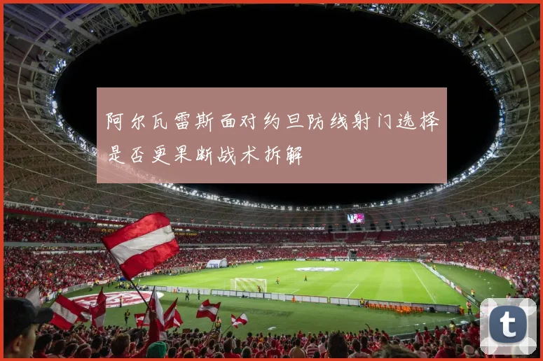 阿尔瓦雷斯面对约旦防线射门选择是否更果断战术拆解