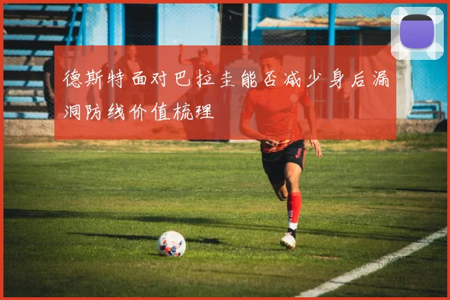 德斯特面对巴拉圭能否减少身后漏洞防线价值梳理