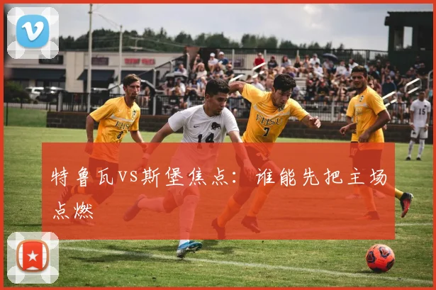 特鲁瓦vs斯堡焦点:谁能先把主场点燃