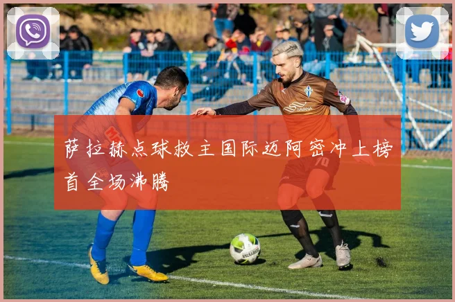 萨拉赫点球救主国际迈阿密冲上榜首全场沸腾