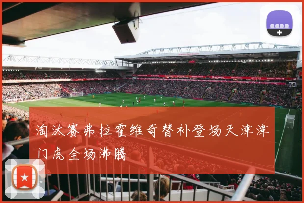 淘汰赛弗拉霍维奇替补登场天津津门虎全场沸腾