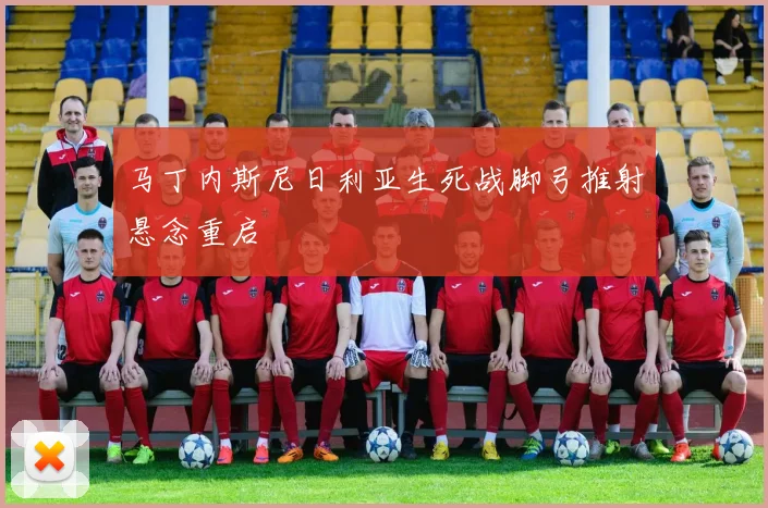 马丁内斯尼日利亚生死战脚弓推射悬念重启