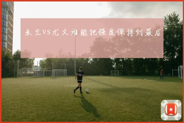 米兰vs尤文谁能把强度保持到最后