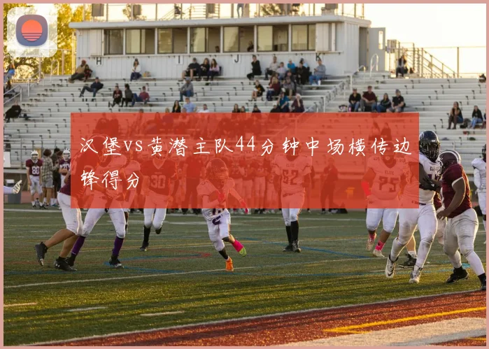 汉堡vs黄潜主队44分钟中场横传边锋得分