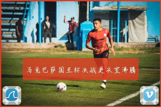 马竞巴萨国王杯决战更衣室沸腾